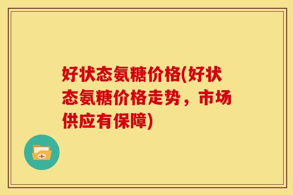 好状态氨糖价格(好状态氨糖价格走势，市场供应有保障)