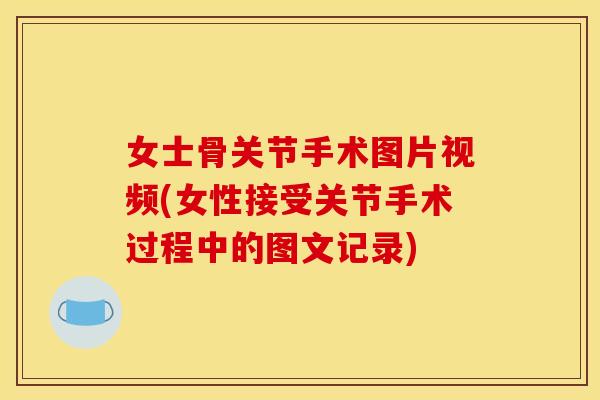 女士骨关节手术图片视频(女性接受关节手术过程中的图文记录)