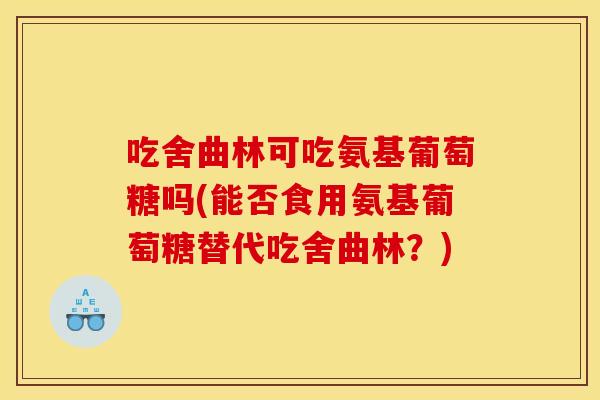 吃舍曲林可吃氨基葡萄糖吗(能否食用氨基葡萄糖替代吃舍曲林？)