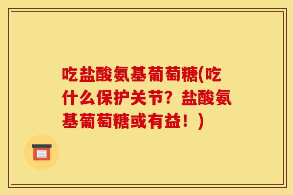 吃盐酸氨基葡萄糖(吃什么保护关节？盐酸氨基葡萄糖或有益！)