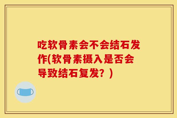 吃软骨素会不会结石发作(软骨素摄入是否会导致结石复发？)