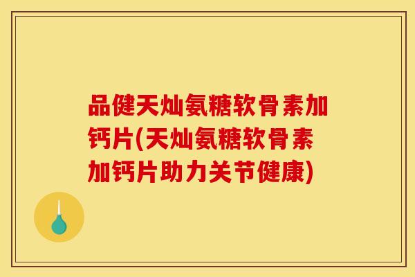 品健天灿氨糖软骨素加钙片(天灿氨糖软骨素加钙片助力关节健康)