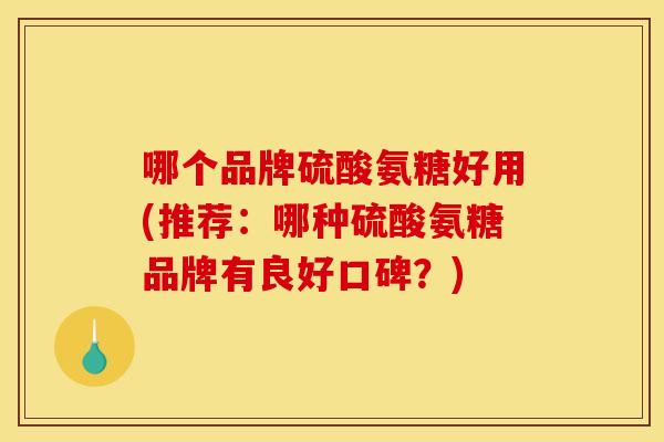 哪个品牌硫酸氨糖好用(推荐：哪种硫酸氨糖品牌有良好口碑？)