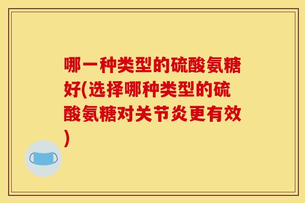 哪一种类型的硫酸氨糖好(选择哪种类型的硫酸氨糖对关节炎更有效)