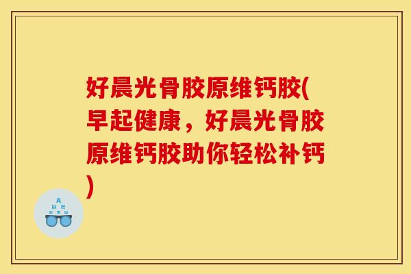 好晨光骨胶原维钙胶(早起健康，好晨光骨胶原维钙胶助你轻松补钙)