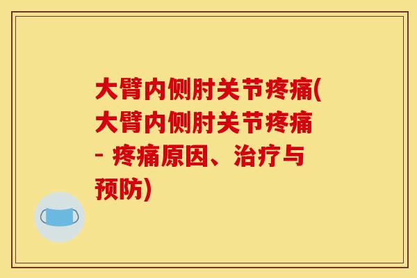 大臂内侧肘关节疼痛(大臂内侧肘关节疼痛 - 疼痛原因、治疗与预防)