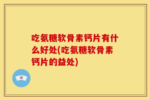 吃氨糖软骨素钙片有什么好处(吃氨糖软骨素钙片的益处)
