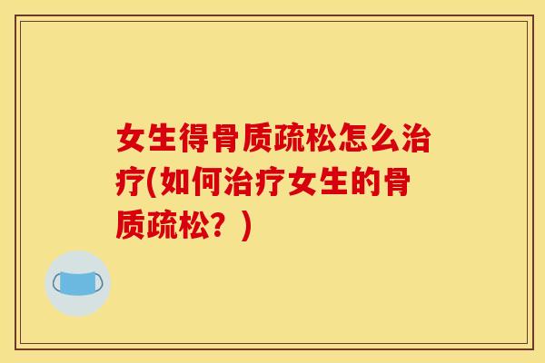 女生得骨质疏松怎么治疗(如何治疗女生的骨质疏松？)
