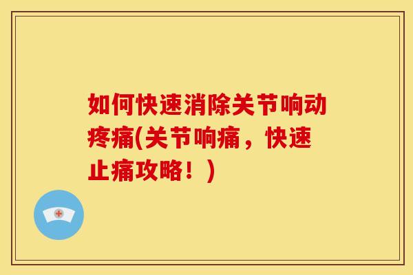 如何快速消除关节响动疼痛(关节响痛，快速止痛攻略！)