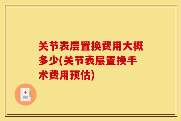 关节表层置换费用大概多少(关节表层置换手术费用预估)