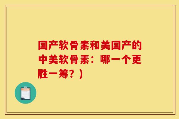 国产软骨素和美国产的中美软骨素：哪一个更胜一筹？)