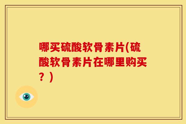 哪买硫酸软骨素片(硫酸软骨素片在哪里购买？)