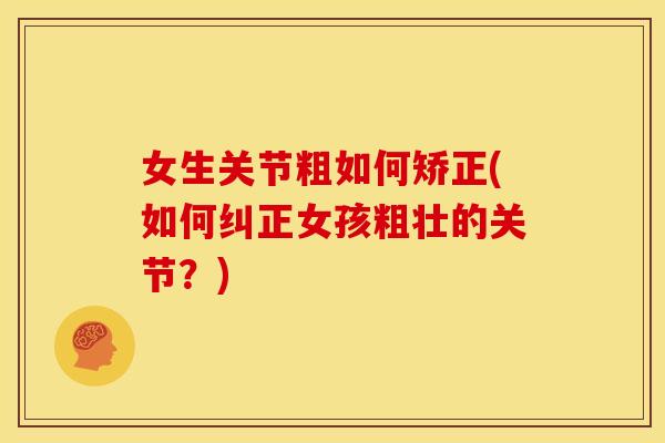 女生关节粗如何矫正(如何纠正女孩粗壮的关节？)