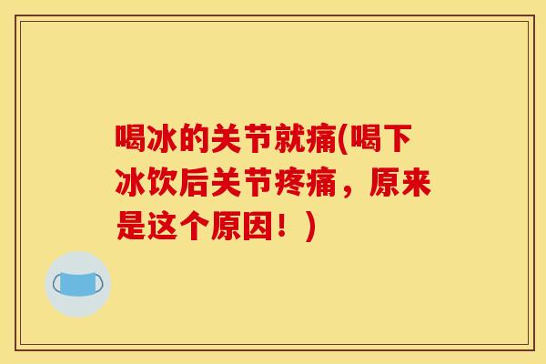 喝冰的关节就痛(喝下冰饮后关节疼痛，原来是这个原因！)