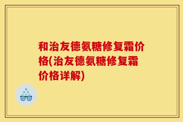 和治友德氨糖修复霜价格(治友德氨糖修复霜价格详解)