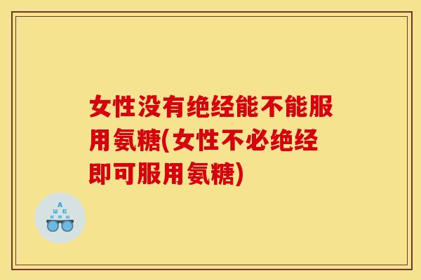 女性没有绝经能不能服用氨糖(女性不必绝经即可服用氨糖)