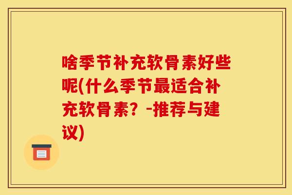 啥季节补充软骨素好些呢(什么季节最适合补充软骨素？-推荐与建议)