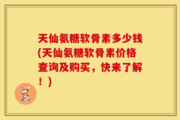 天仙氨糖软骨素多少钱(天仙氨糖软骨素价格查询及购买，快来了解！)