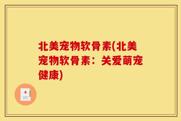 北美宠物软骨素(北美宠物软骨素：关爱萌宠健康)