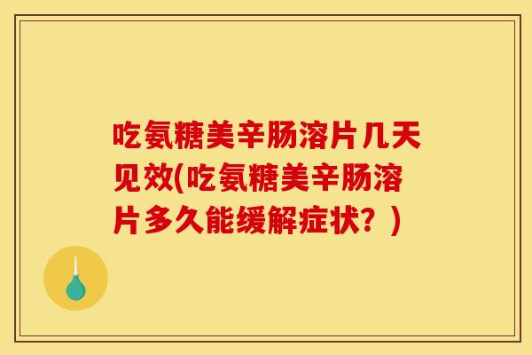 吃氨糖美辛肠溶片几天见效(吃氨糖美辛肠溶片多久能缓解症状？)