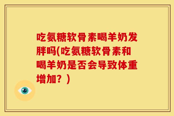 吃氨糖软骨素喝羊奶发胖吗(吃氨糖软骨素和喝羊奶是否会导致体重增加？)