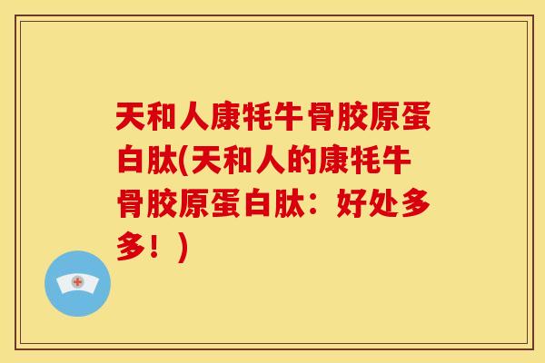 天和人康牦牛骨胶原蛋白肽(天和人的康牦牛骨胶原蛋白肽：好处多多！)