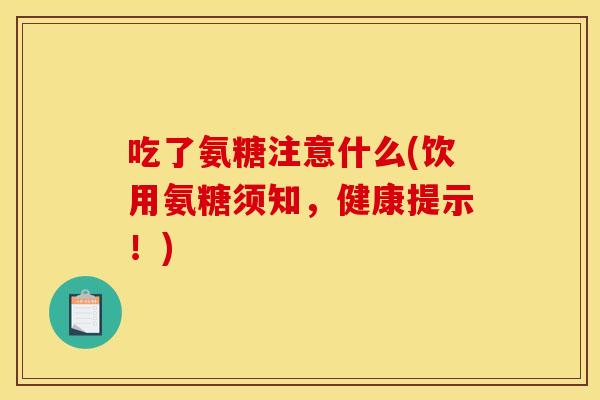 吃了氨糖注意什么(饮用氨糖须知，健康提示！)
