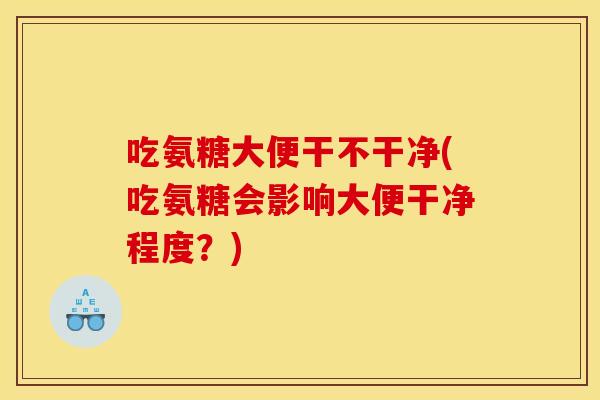 吃氨糖大便干不干净(吃氨糖会影响大便干净程度？)