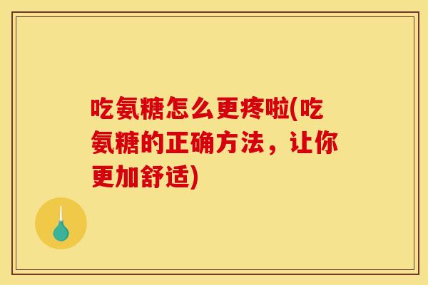 吃氨糖怎么更疼啦(吃氨糖的正确方法，让你更加舒适)
