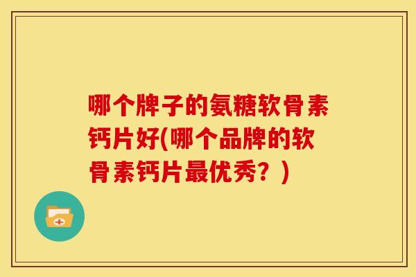 哪个牌子的氨糖软骨素钙片好(哪个品牌的软骨素钙片最优秀？)