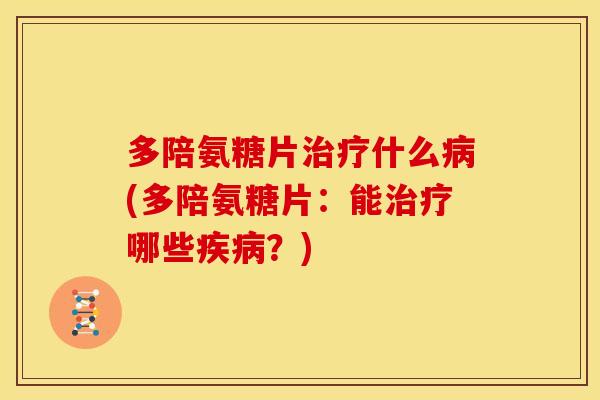 多陪氨糖片治疗什么病(多陪氨糖片：能治疗哪些疾病？)