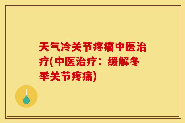 天气冷关节疼痛中医治疗(中医治疗：缓解冬季关节疼痛)