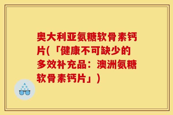 奥大利亚氨糖软骨素钙片(「健康不可缺少的多效补充品：澳洲氨糖软骨素钙片」)