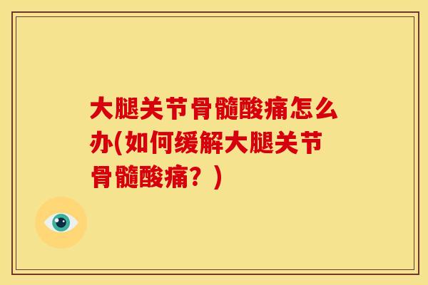 大腿关节骨髓酸痛怎么办(如何缓解大腿关节骨髓酸痛？)