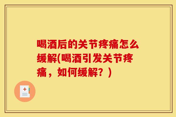 喝酒后的关节疼痛怎么缓解(喝酒引发关节疼痛，如何缓解？)
