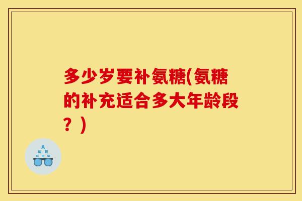 多少岁要补氨糖(氨糖的补充适合多大年龄段？)