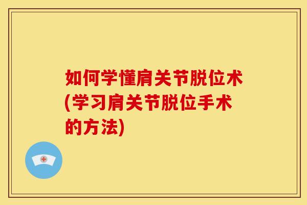 如何学懂肩关节脱位术(学习肩关节脱位手术的方法)