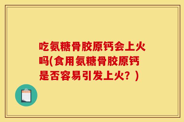 吃氨糖骨胶原钙会上火吗(食用氨糖骨胶原钙是否容易引发上火？)