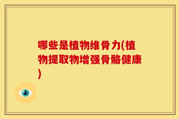 哪些是植物维骨力(植物提取物增强骨骼健康)