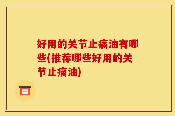 好用的关节止痛油有哪些(推荐哪些好用的关节止痛油)