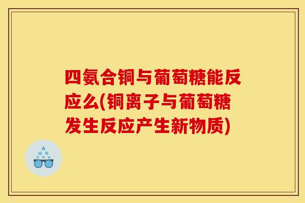 四氨合铜与葡萄糖能反应么(铜离子与葡萄糖发生反应产生新物质)