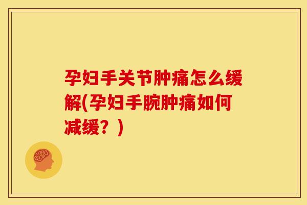 孕妇手关节肿痛怎么缓解(孕妇手腕肿痛如何减缓？)