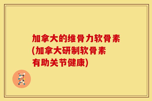 加拿大的维骨力软骨素(加拿大研制软骨素 有助关节健康)