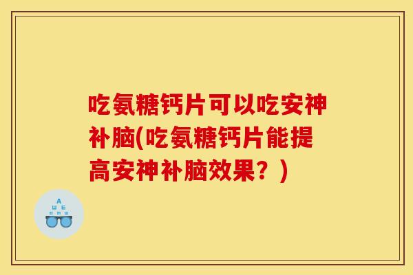 吃氨糖钙片可以吃安神补脑(吃氨糖钙片能提高安神补脑效果？)