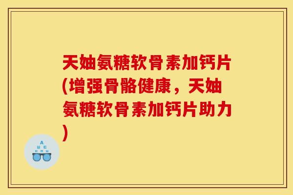 天妯氨糖软骨素加钙片(增强骨骼健康，天妯氨糖软骨素加钙片助力)