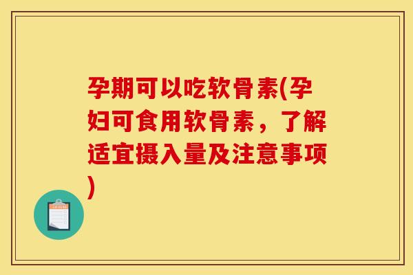 孕期可以吃软骨素(孕妇可食用软骨素，了解适宜摄入量及注意事项)