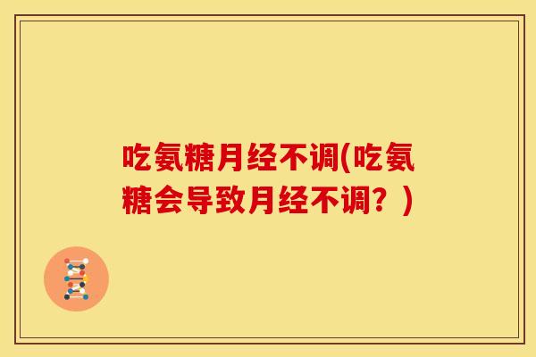 吃氨糖月经不调(吃氨糖会导致月经不调？)