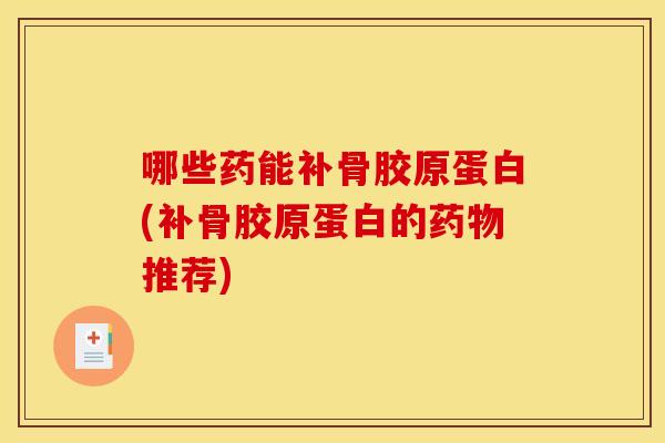 哪些药能补骨胶原蛋白(补骨胶原蛋白的药物推荐)