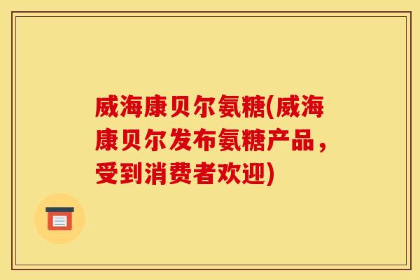 威海康贝尔氨糖(威海康贝尔发布氨糖产品，受到消费者欢迎)