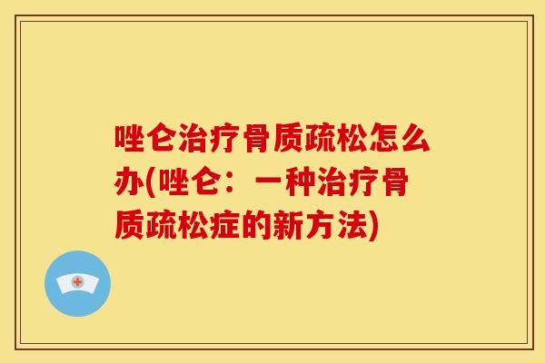 唑仑治疗骨质疏松怎么办(唑仑：一种治疗骨质疏松症的新方法)